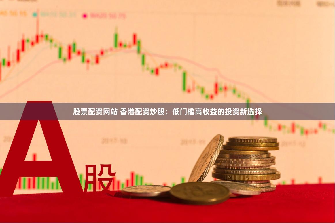 股票配资网站 香港配资炒股：低门槛高收益的投资新选择