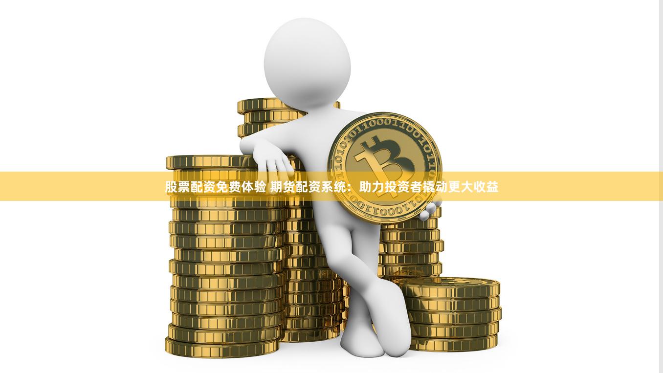 股票配资免费体验 期货配资系统：助力投资者撬动更大收益