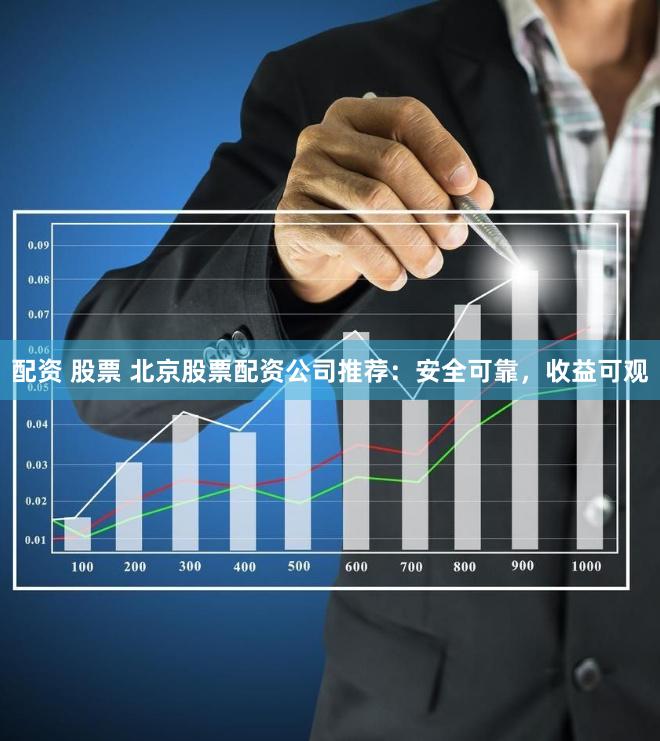 配资 股票 北京股票配资公司推荐：安全可靠，收益可观
