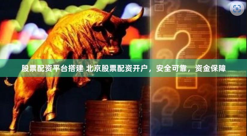 股票配资平台搭建 北京股票配资开户，安全可靠，资金保障