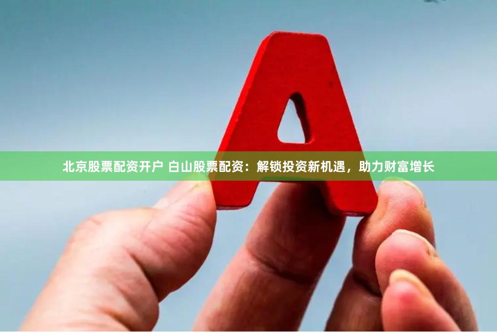 北京股票配资开户 白山股票配资：解锁投资新机遇，助力财富增长