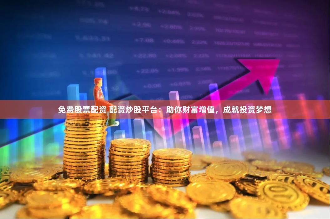 免费股票配资 配资炒股平台：助你财富增值，成就投资梦想