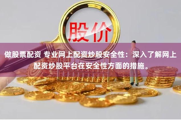 做股票配资 专业网上配资炒股安全性：深入了解网上配资炒股平台在安全性方面的措施。