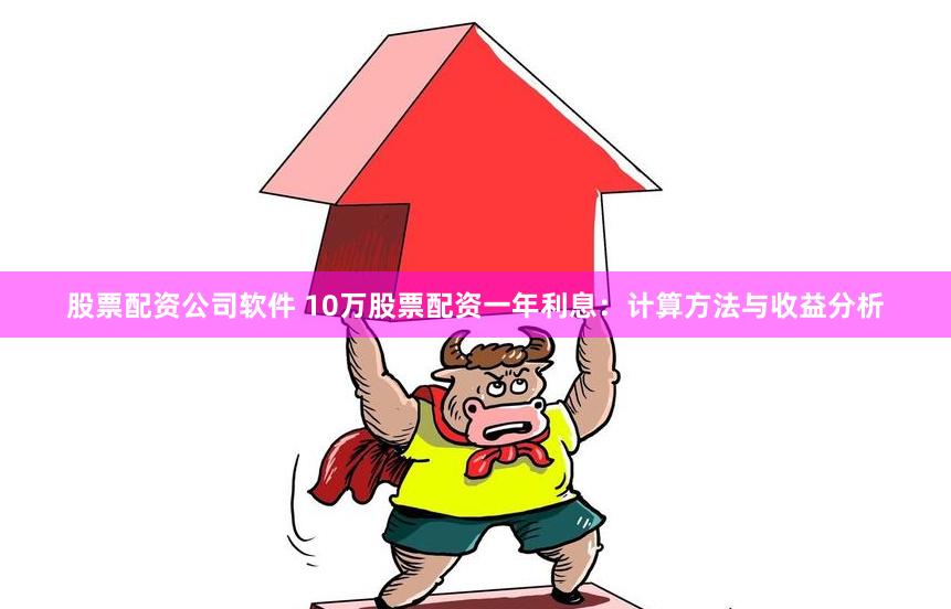 股票配资公司软件 10万股票配资一年利息：计算方法与收益分析