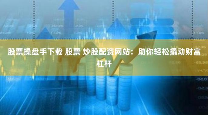 股票操盘手下载 股票 炒股配资网站：助你轻松撬动财富杠杆