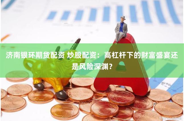 济南银环期货配资 炒股配资：高杠杆下的财富盛宴还是风险深渊？