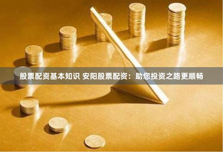 股票配资基本知识 安阳股票配资：助您投资之路更顺畅