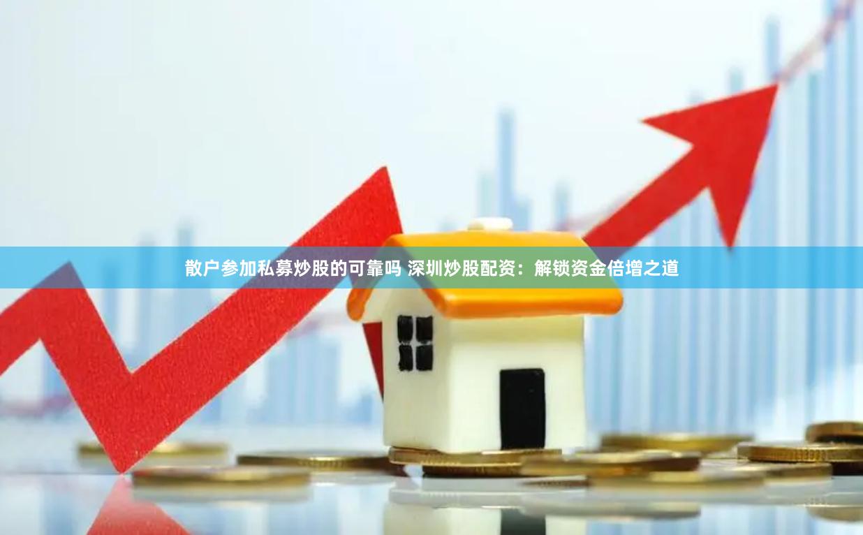散户参加私募炒股的可靠吗 深圳炒股配资：解锁资金倍增之道