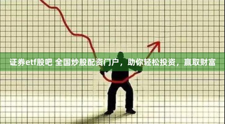 证券etf股吧 全国炒股配资门户，助你轻松投资，赢取财富