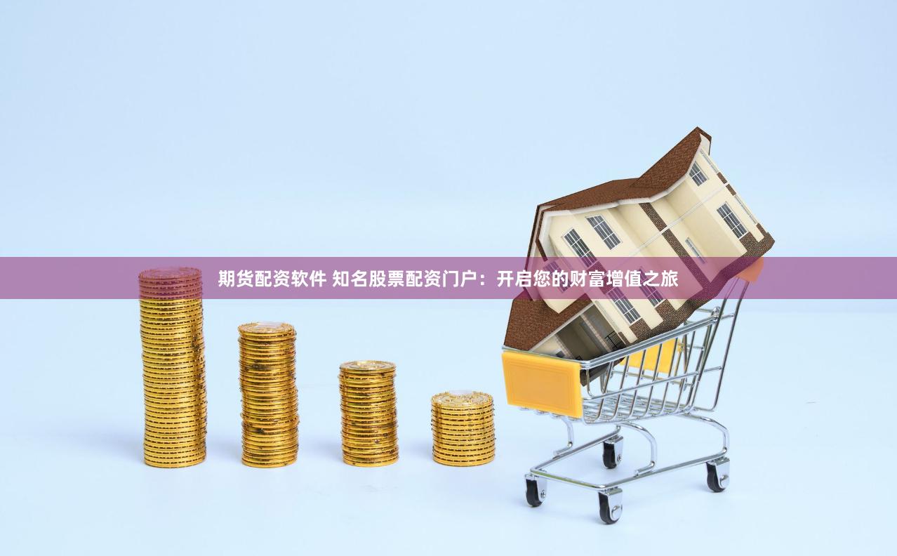 期货配资软件 知名股票配资门户：开启您的财富增值之旅