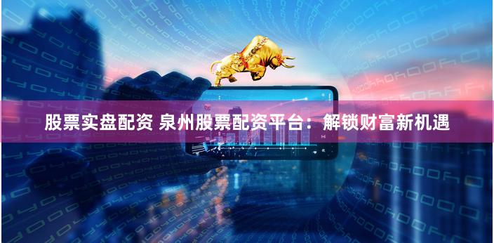 股票实盘配资 泉州股票配资平台：解锁财富新机遇