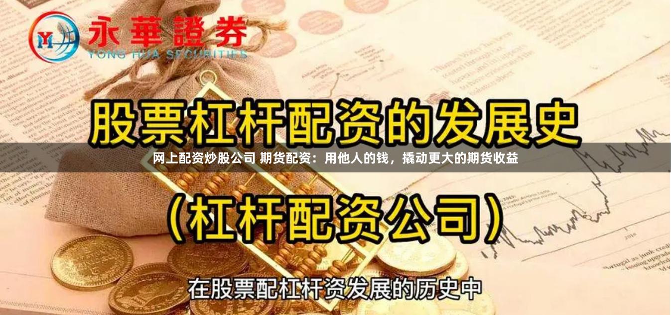 网上配资炒股公司 期货配资：用他人的钱，撬动更大的期货收益