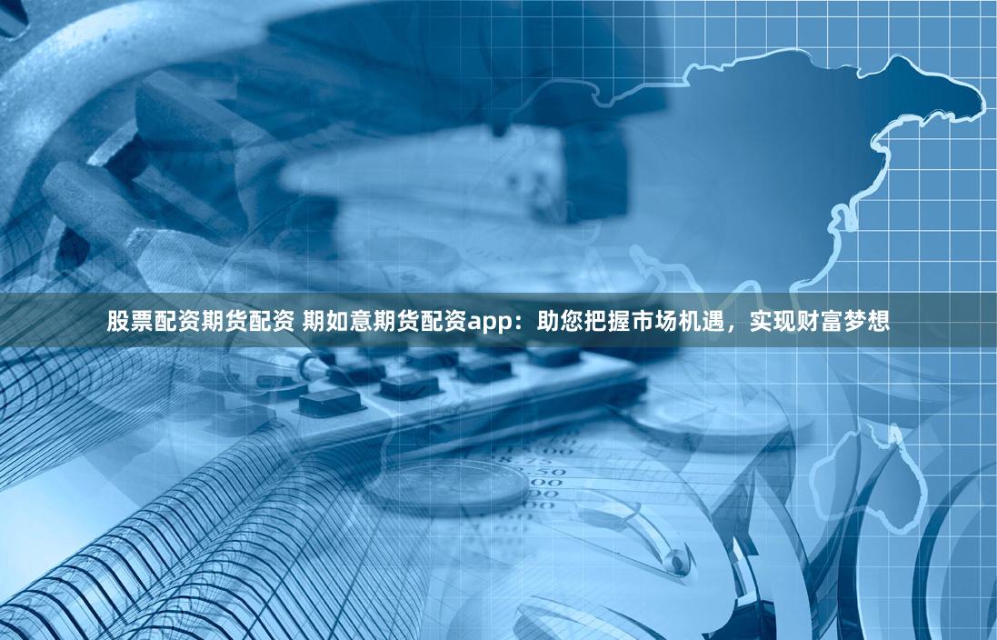 股票配资期货配资 期如意期货配资app：助您把握市场机遇，实现财富梦想