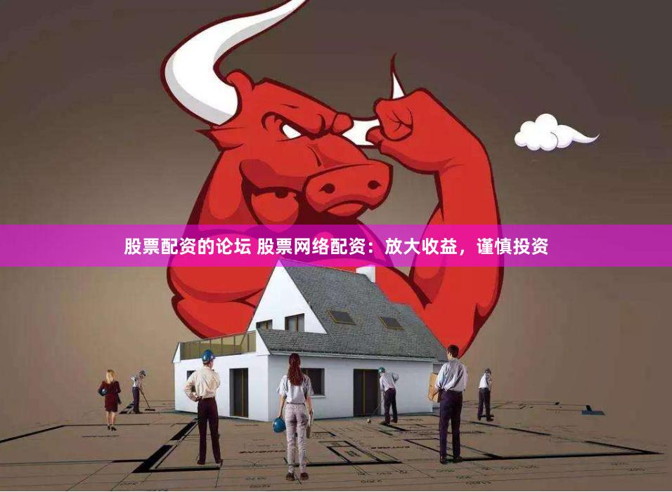 股票配资的论坛 股票网络配资：放大收益，谨慎投资