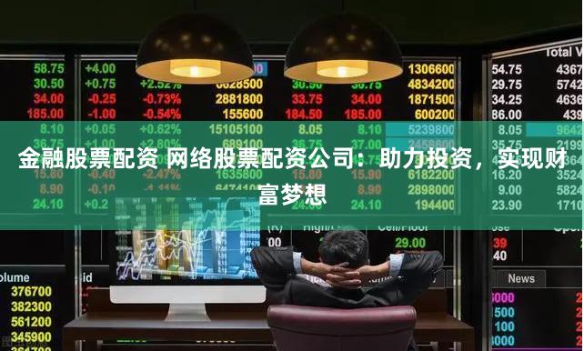 金融股票配资 网络股票配资公司：助力投资，实现财富梦想