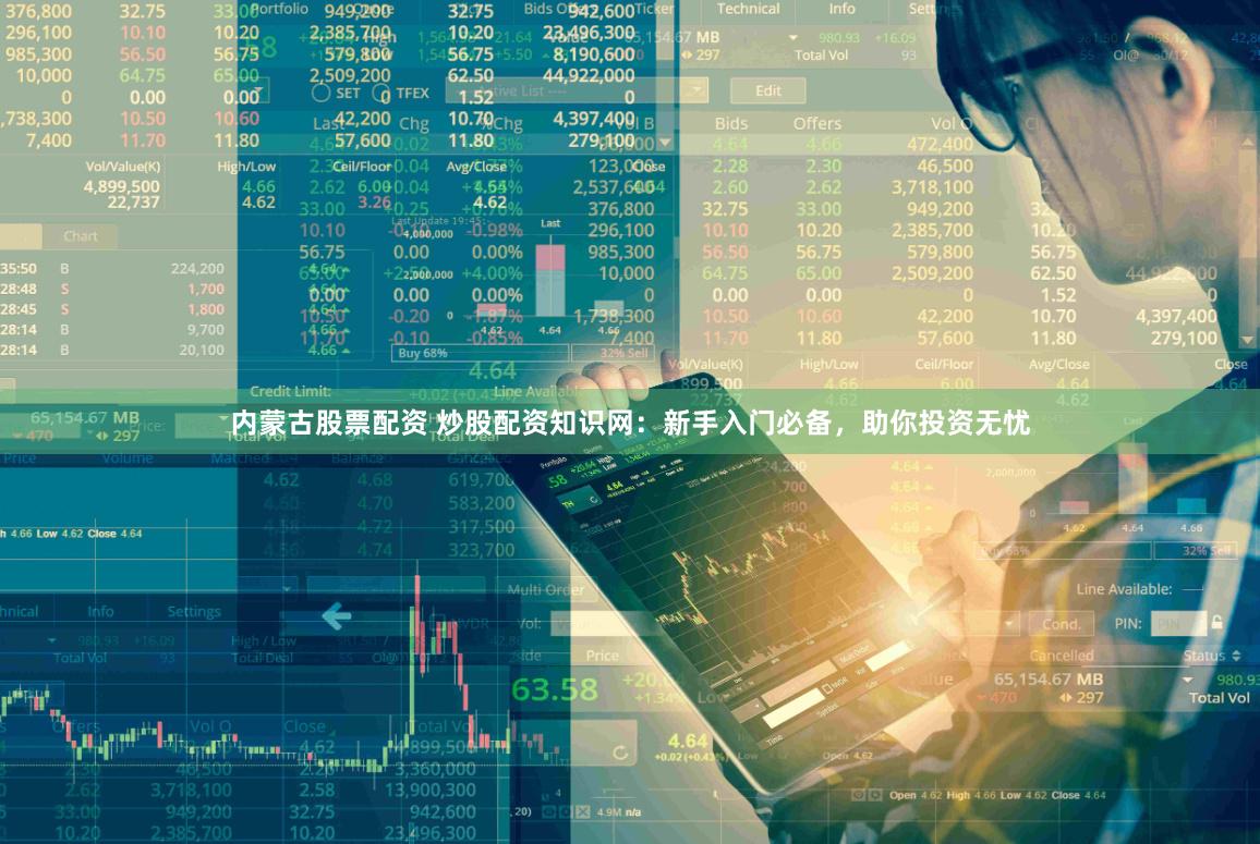 内蒙古股票配资 炒股配资知识网：新手入门必备，助你投资无忧