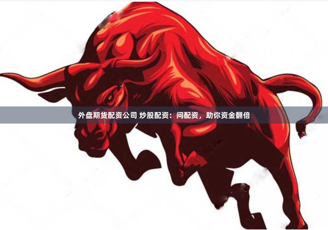 外盘期货配资公司 炒股配资：问配资，助你资金翻倍