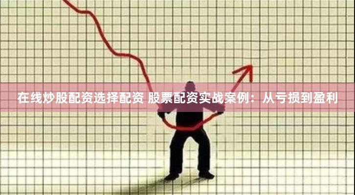 在线炒股配资选择配资 股票配资实战案例：从亏损到盈利