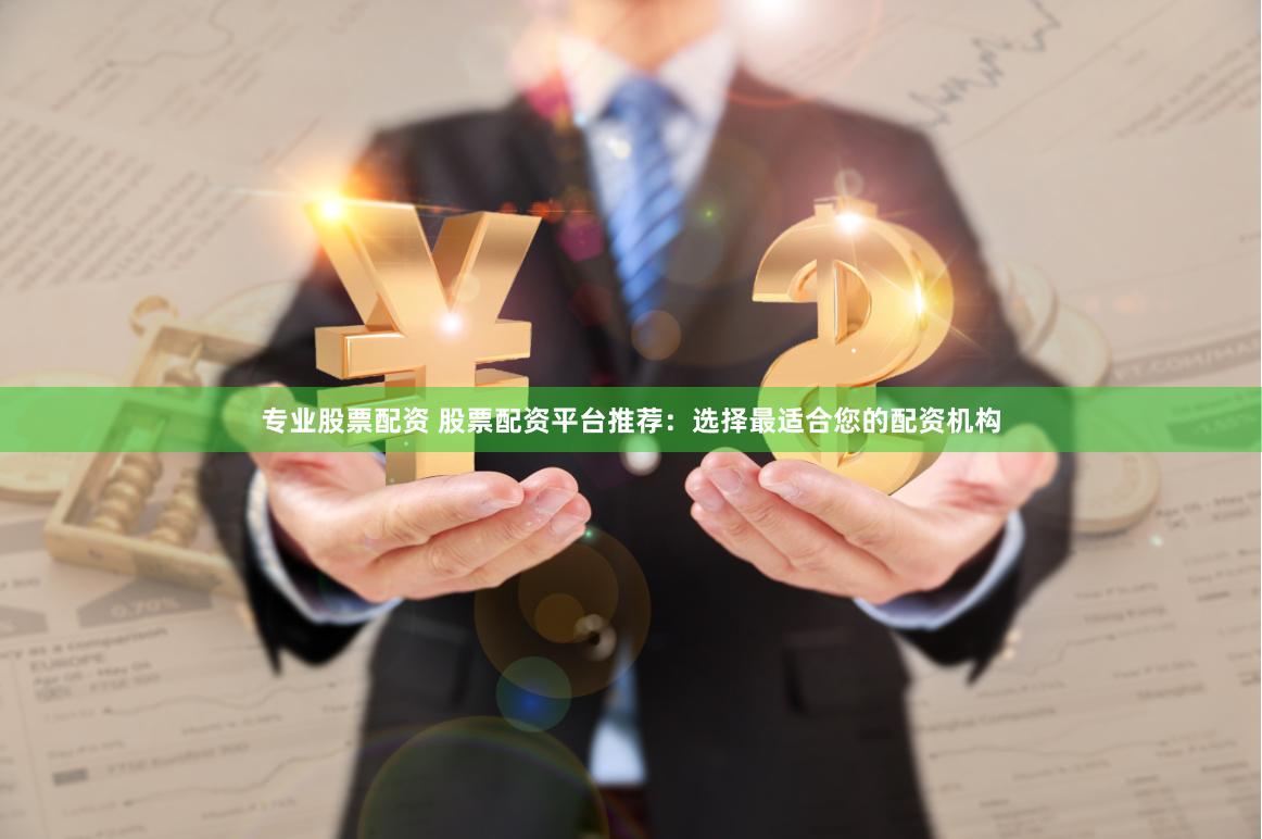 专业股票配资 股票配资平台推荐：选择最适合您的配资机构