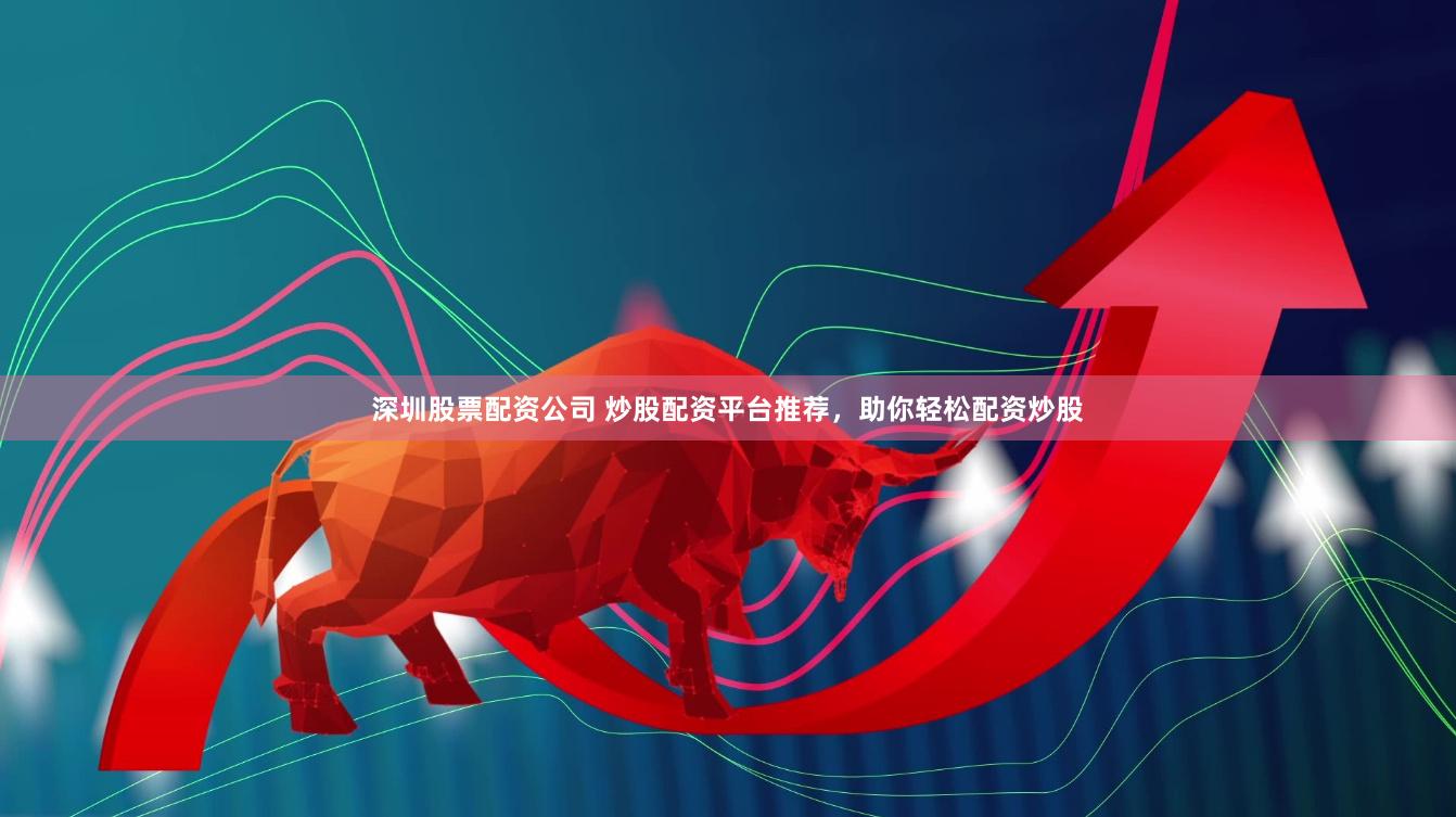深圳股票配资公司 炒股配资平台推荐，助你轻松配资炒股