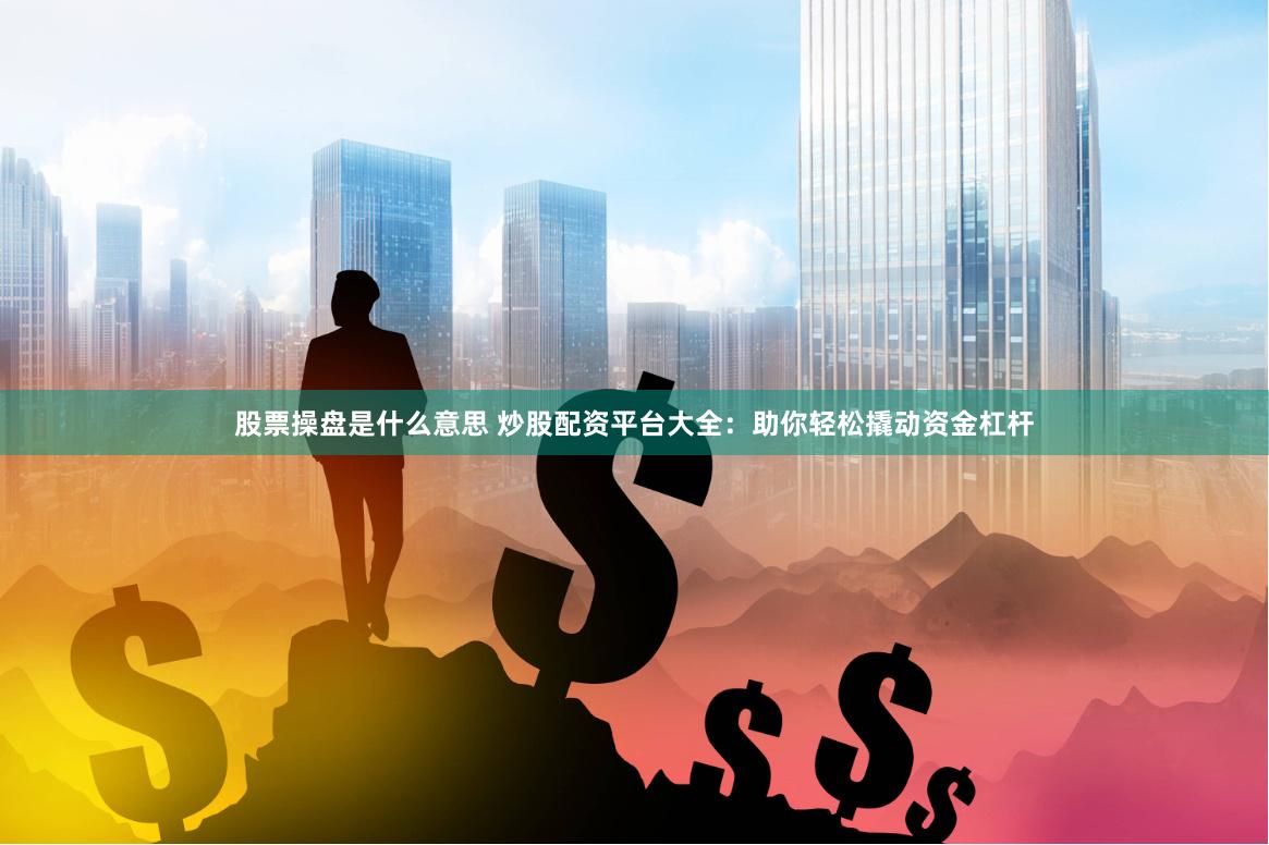 股票操盘是什么意思 炒股配资平台大全：助你轻松撬动资金杠杆