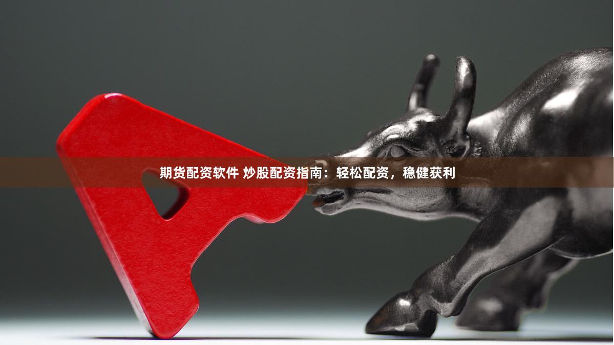 期货配资软件 炒股配资指南：轻松配资，稳健获利