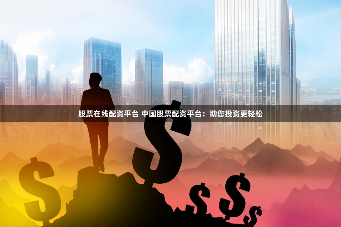 股票在线配资平台 中国股票配资平台：助您投资更轻松