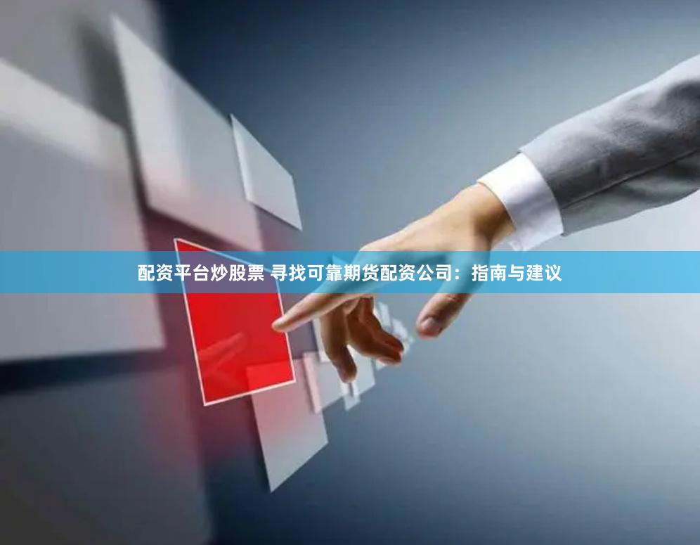 配资平台炒股票 寻找可靠期货配资公司：指南与建议