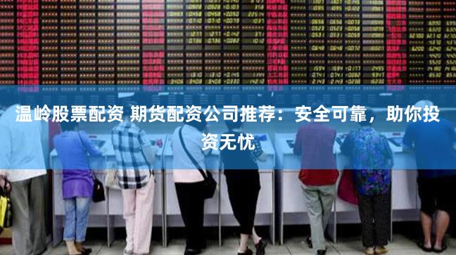 温岭股票配资 期货配资公司推荐：安全可靠，助你投资无忧