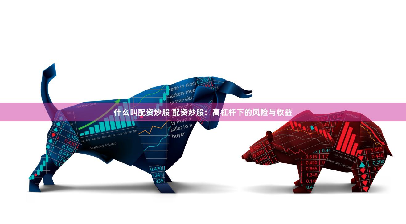 什么叫配资炒股 配资炒股：高杠杆下的风险与收益