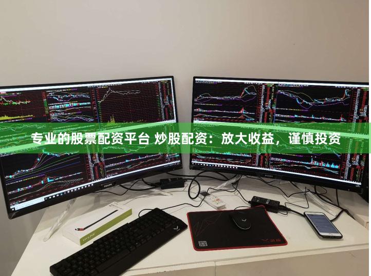 专业的股票配资平台 炒股配资：放大收益，谨慎投资
