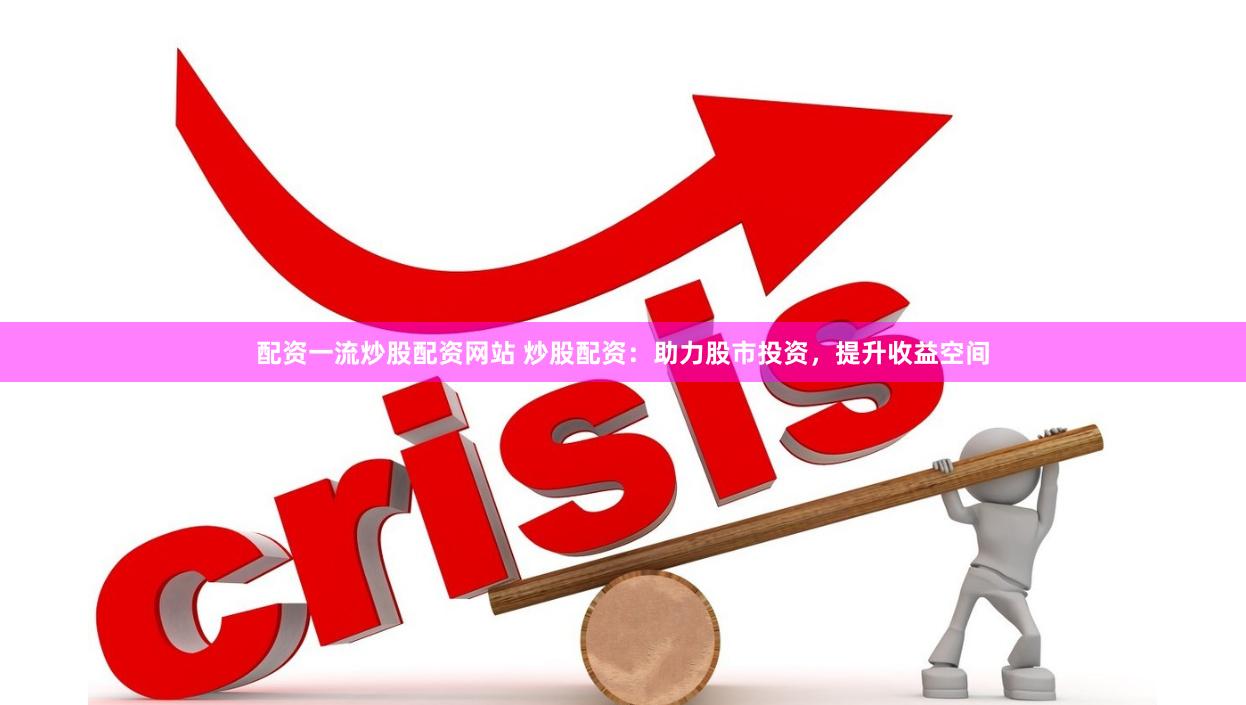 配资一流炒股配资网站 炒股配资：助力股市投资，提升收益空间