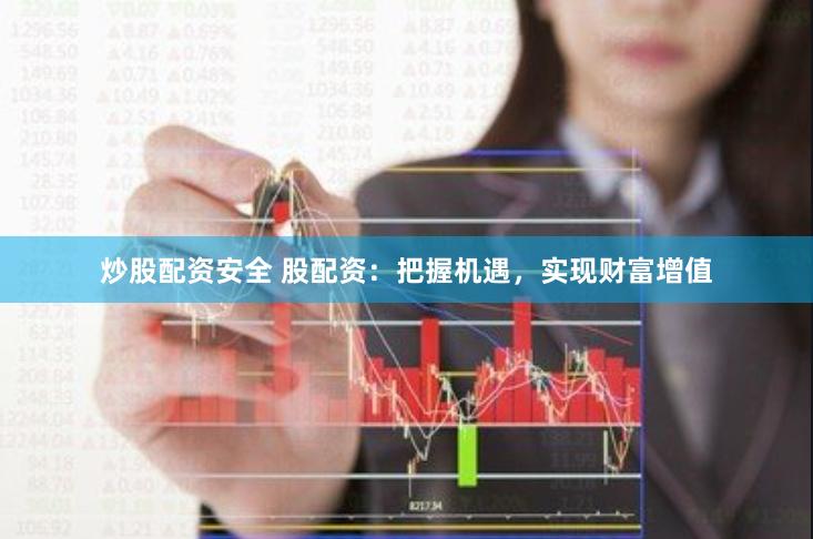 炒股配资安全 股配资：把握机遇，实现财富增值
