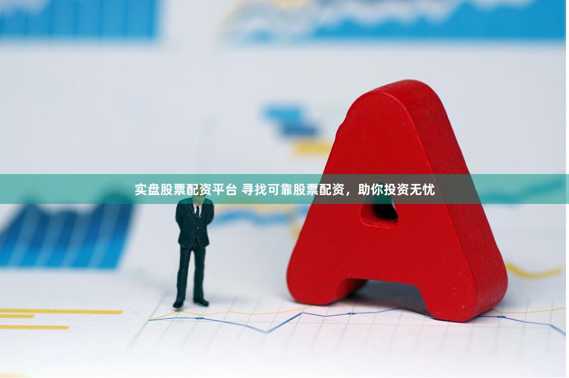 实盘股票配资平台 寻找可靠股票配资，助你投资无忧
