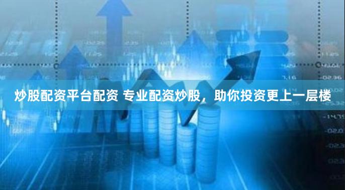 炒股配资平台配资 专业配资炒股，助你投资更上一层楼