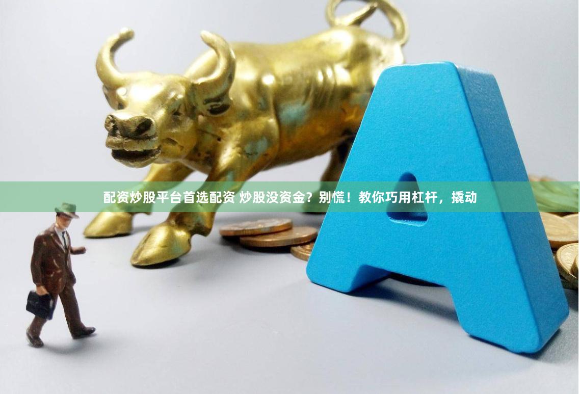 配资炒股平台首选配资 炒股没资金？别慌！教你巧用杠杆，撬动