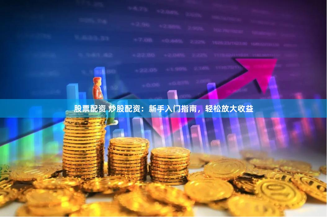 股票配资 炒股配资：新手入门指南，轻松放大收益