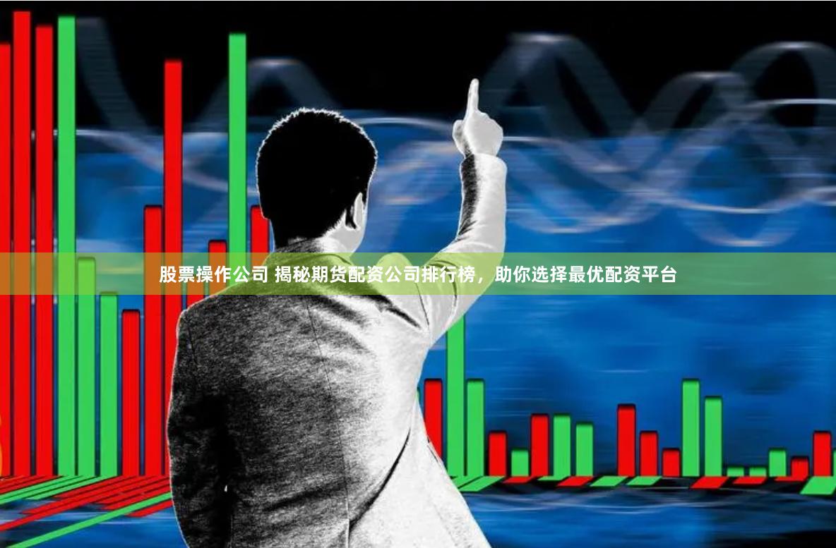 股票操作公司 揭秘期货配资公司排行榜，助你选择最优配资平台