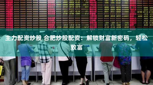 主力配资炒股 合肥炒股配资：解锁财富新密码，轻松致富