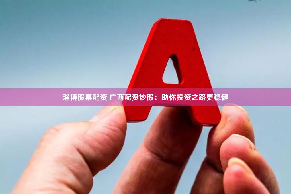 淄博股票配资 广西配资炒股：助你投资之路更稳健