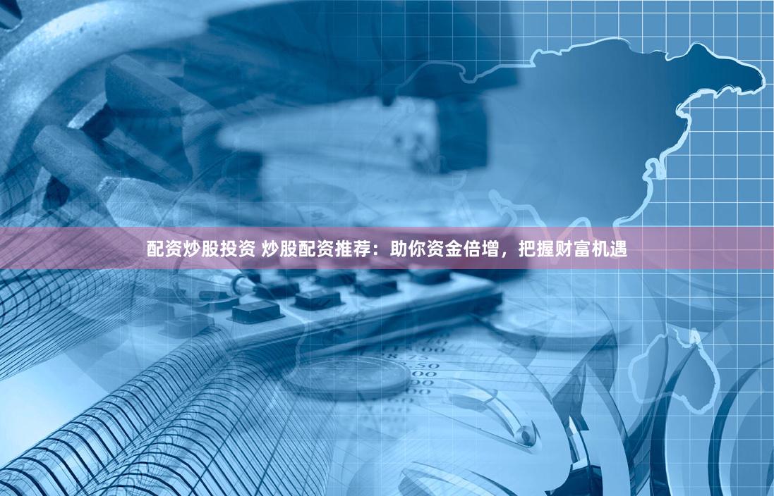 配资炒股投资 炒股配资推荐：助你资金倍增，把握财富机遇