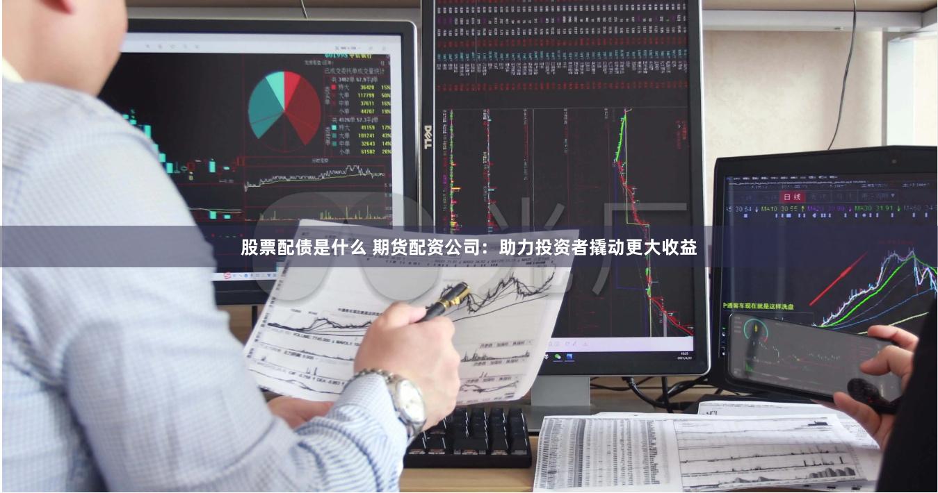 股票配债是什么 期货配资公司：助力投资者撬动更大收益
