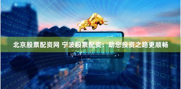 北京股票配资网 宁波股票配资：助您投资之路更顺畅