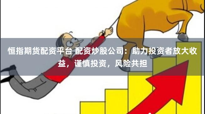 恒指期货配资平台 配资炒股公司：助力投资者放大收益，谨慎投资，风险共担