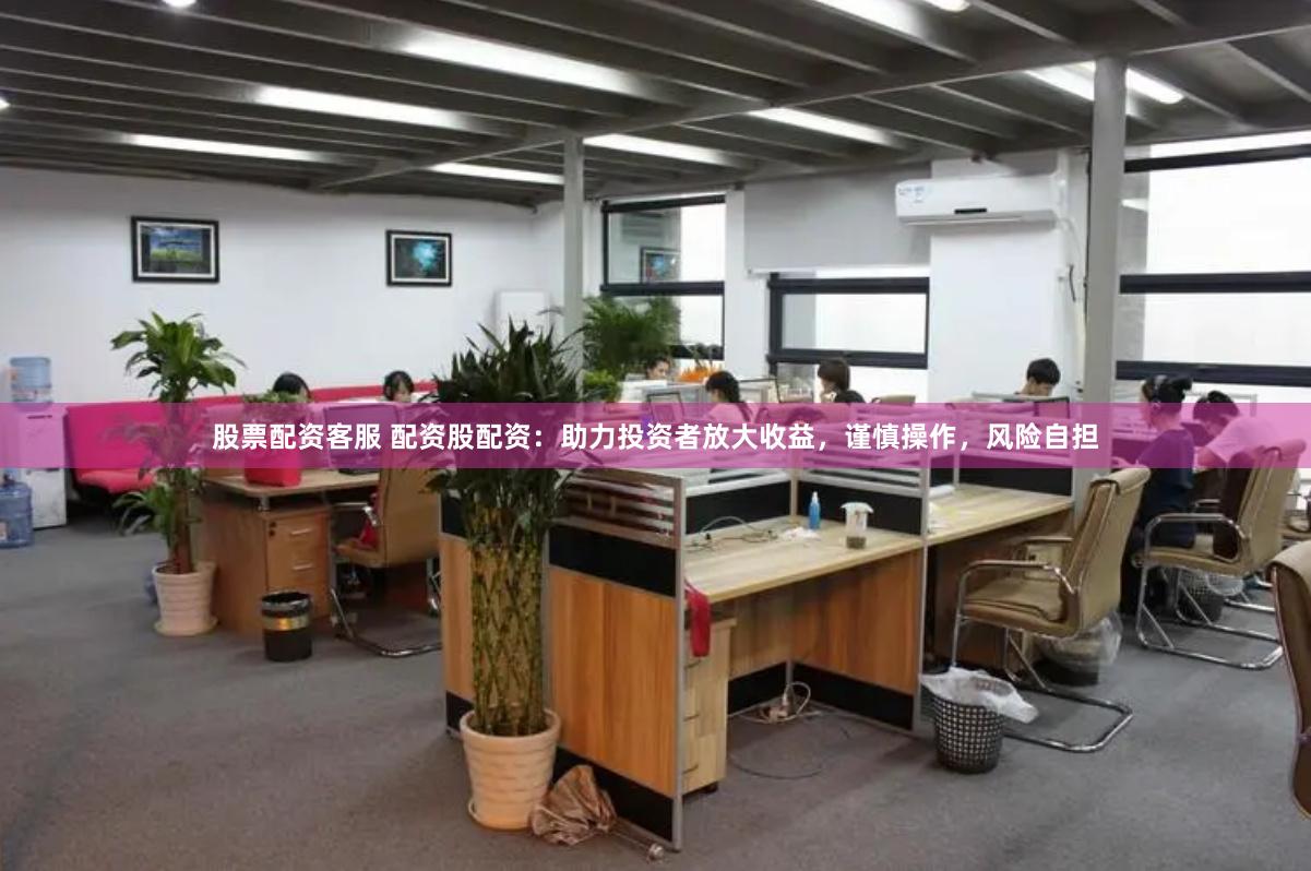股票配资客服 配资股配资：助力投资者放大收益，谨慎操作，风险自担