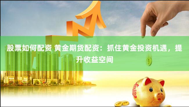 股票如何配资 黄金期货配资：抓住黄金投资机遇，提升收益空间