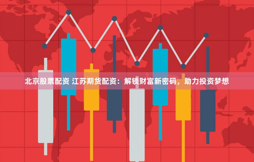 北京股票配资 江苏期货配资：解锁财富新密码，助力投资梦想