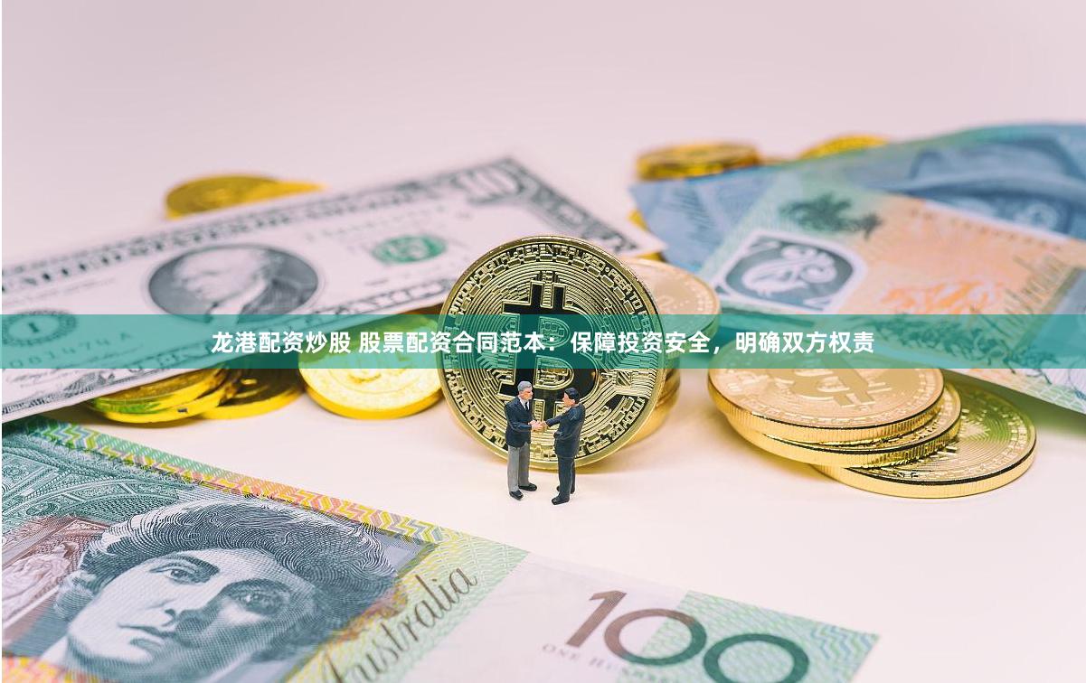 龙港配资炒股 股票配资合同范本：保障投资安全，明确双方权责