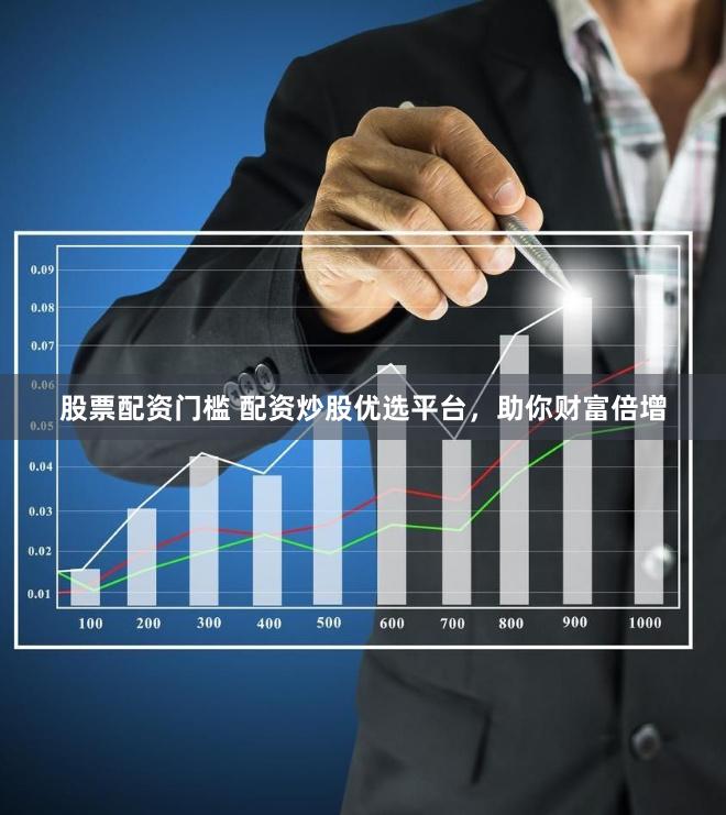 股票配资门槛 配资炒股优选平台，助你财富倍增