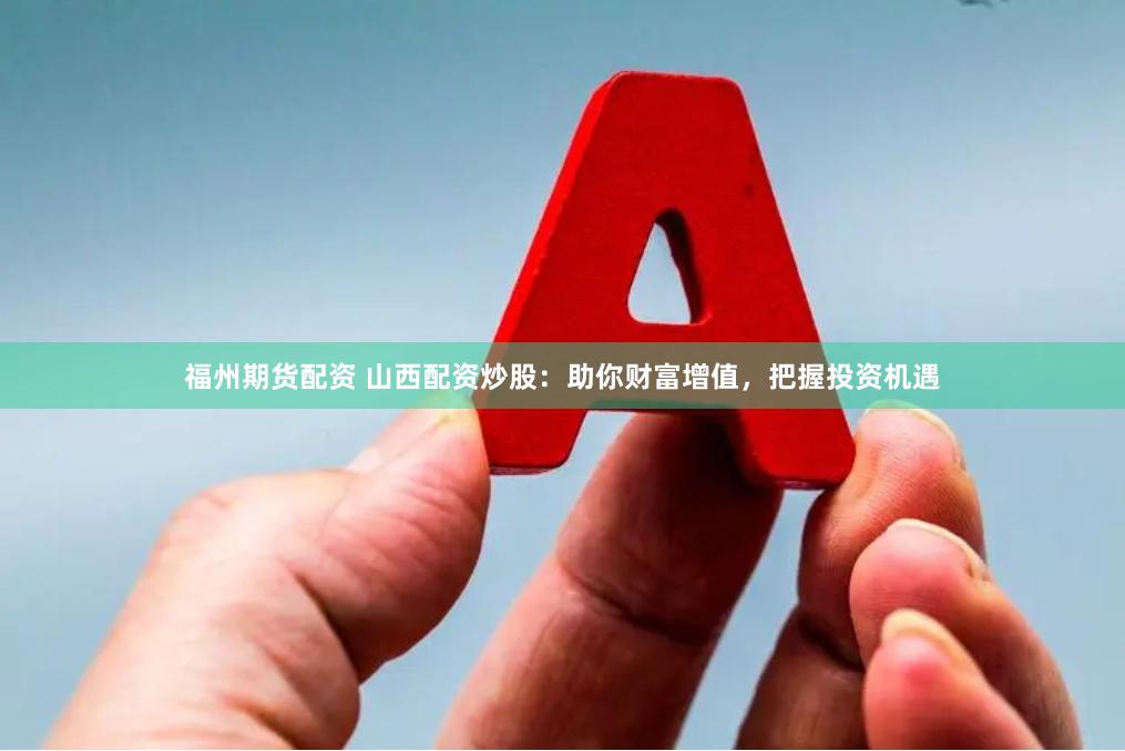 福州期货配资 山西配资炒股：助你财富增值，把握投资机遇